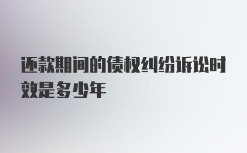 还款期间的债权纠纷诉讼时效是多少年