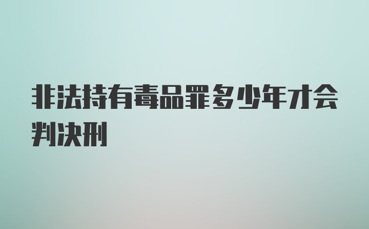 非法持有毒品罪多少年才会判决刑