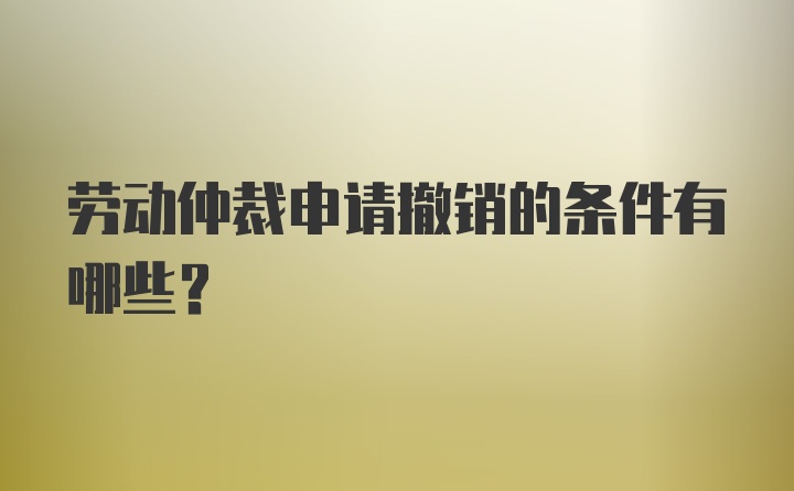 劳动仲裁申请撤销的条件有哪些？