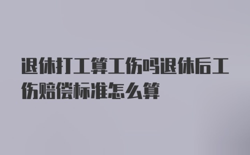 退休打工算工伤吗退休后工伤赔偿标准怎么算