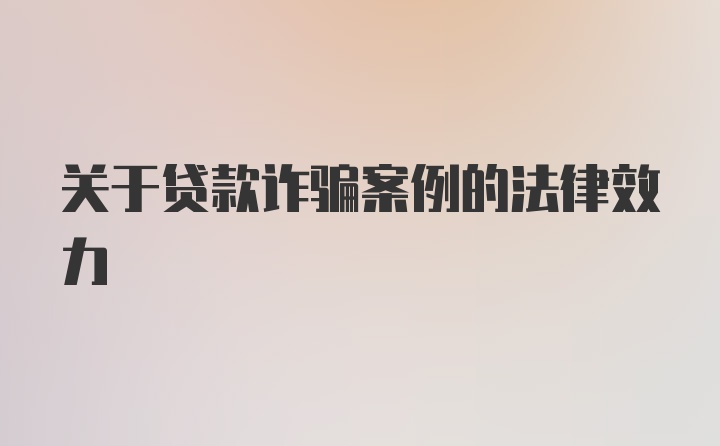 关于贷款诈骗案例的法律效力