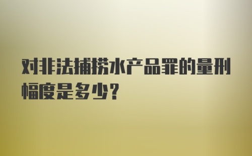 对非法捕捞水产品罪的量刑幅度是多少？