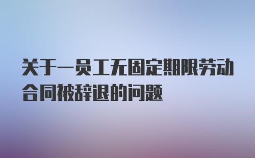 关于一员工无固定期限劳动合同被辞退的问题