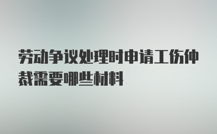 劳动争议处理时申请工伤仲裁需要哪些材料