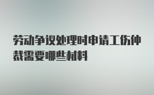 劳动争议处理时申请工伤仲裁需要哪些材料