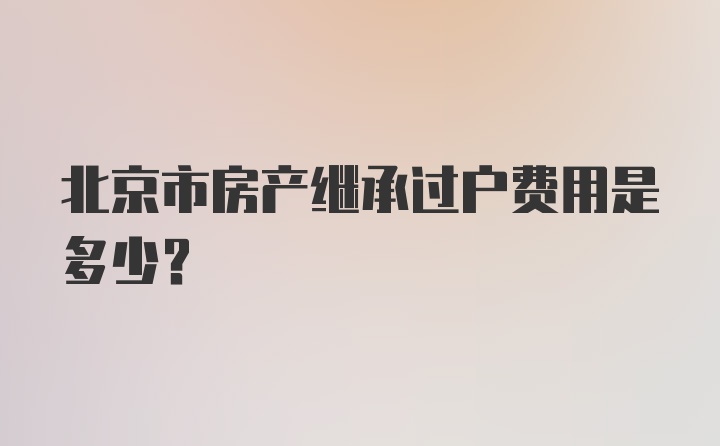 北京市房产继承过户费用是多少?