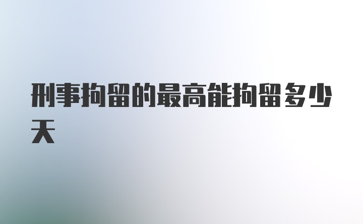 刑事拘留的最高能拘留多少天