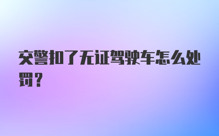 交警扣了无证驾驶车怎么处罚？