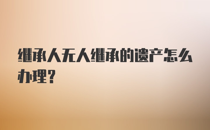 继承人无人继承的遗产怎么办理？