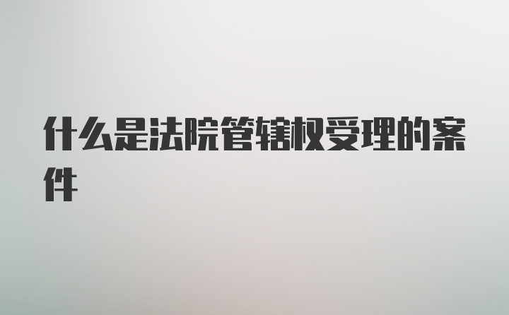 什么是法院管辖权受理的案件