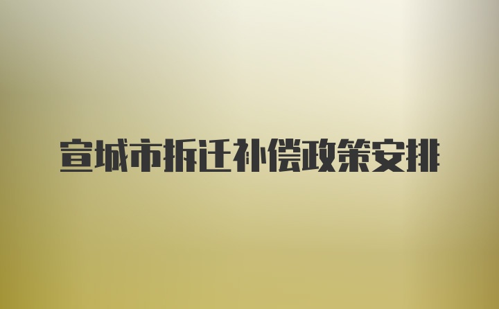 宣城市拆迁补偿政策安排