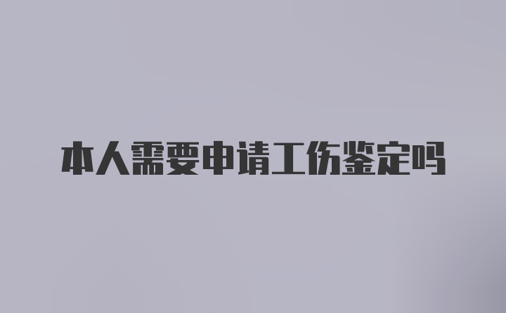 本人需要申请工伤鉴定吗