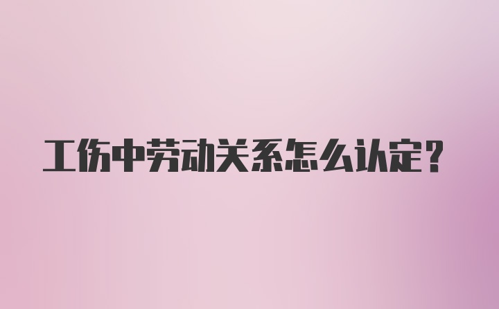 工伤中劳动关系怎么认定？