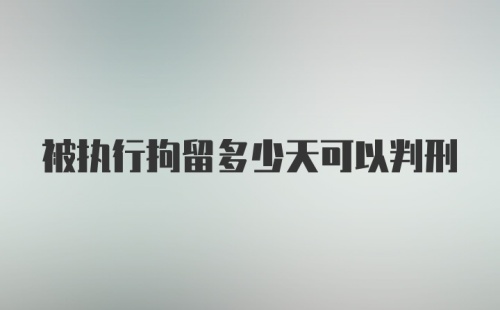 被执行拘留多少天可以判刑