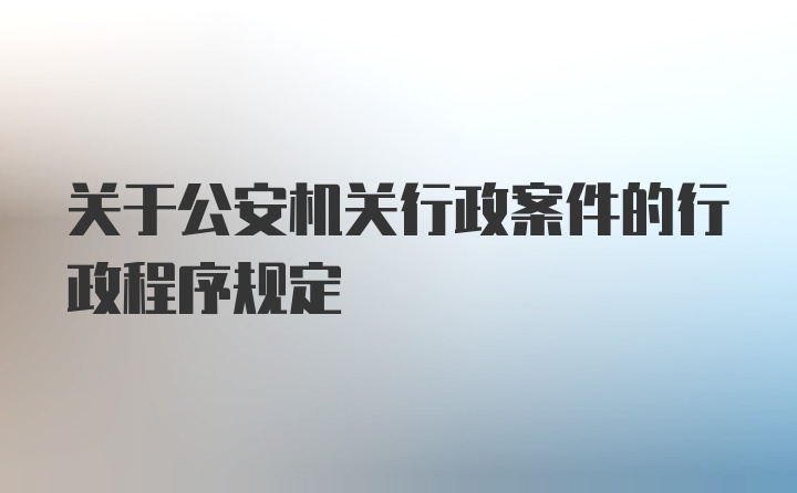 关于公安机关行政案件的行政程序规定