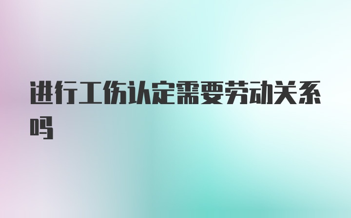 进行工伤认定需要劳动关系吗