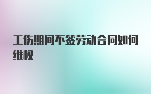 工伤期间不签劳动合同如何维权