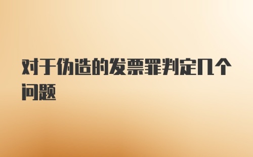 对于伪造的发票罪判定几个问题