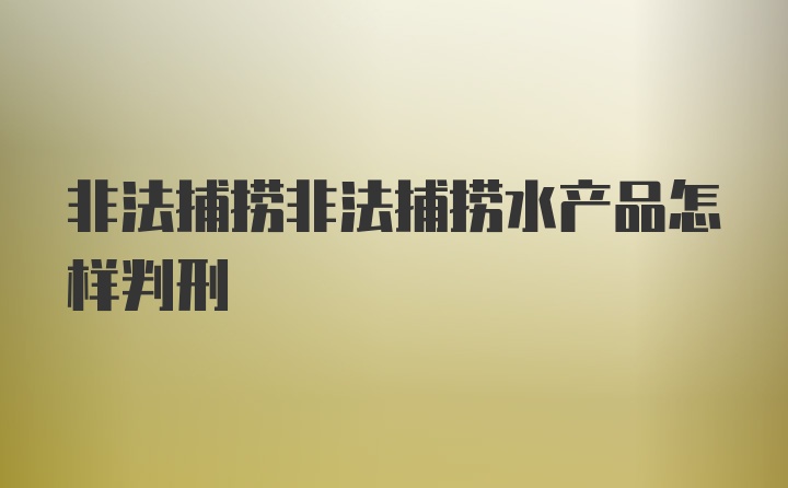 非法捕捞非法捕捞水产品怎样判刑