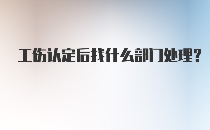 工伤认定后找什么部门处理？