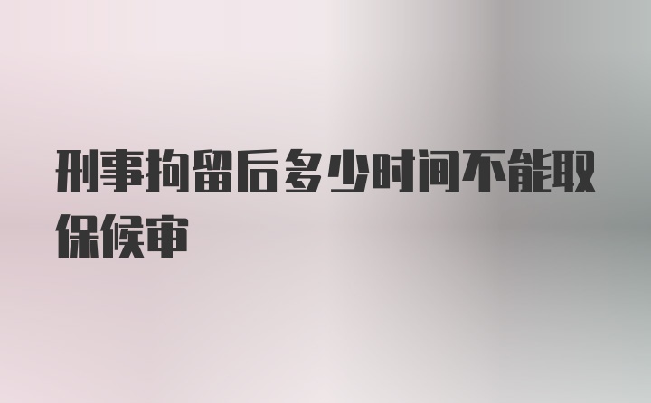 刑事拘留后多少时间不能取保候审