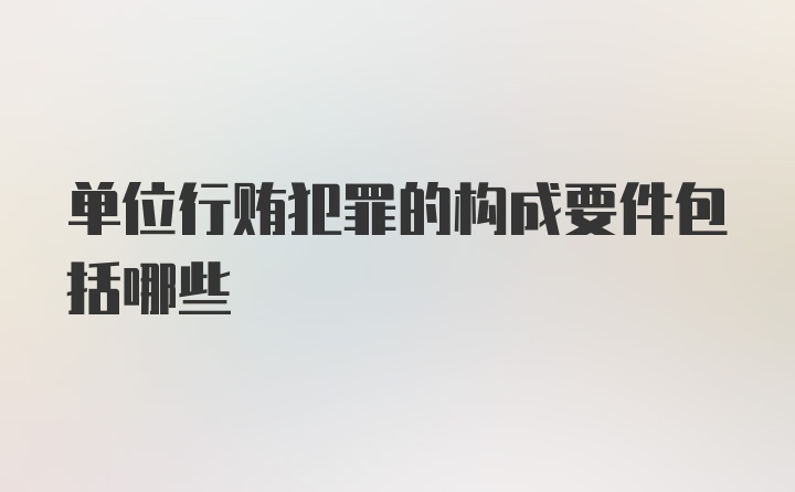 单位行贿犯罪的构成要件包括哪些