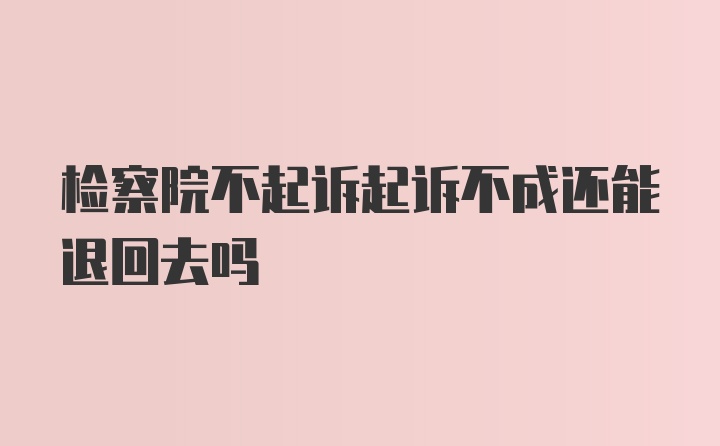 检察院不起诉起诉不成还能退回去吗