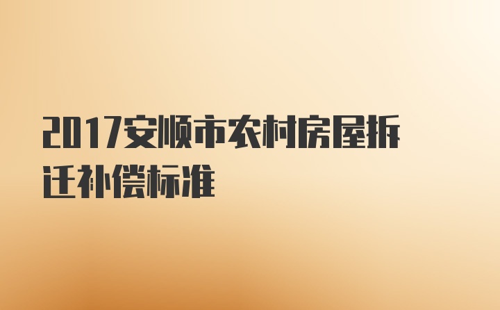 2017安顺市农村房屋拆迁补偿标准