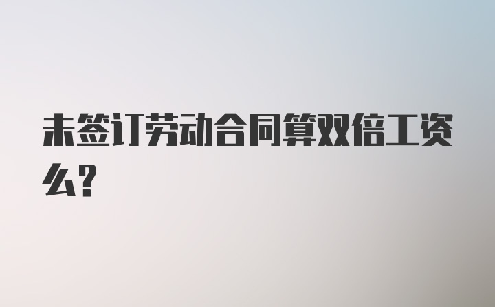 未签订劳动合同算双倍工资么?