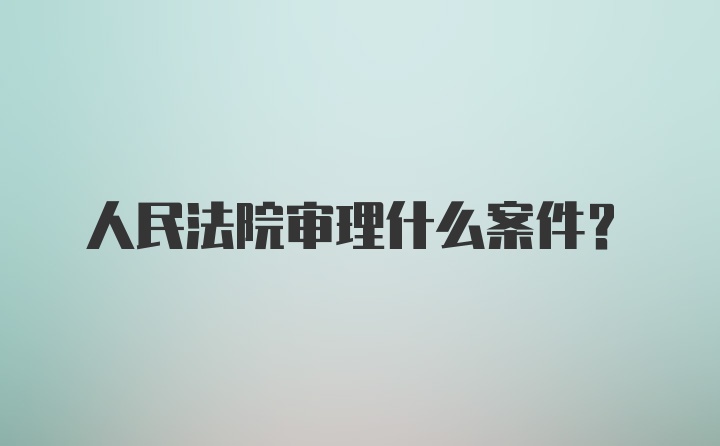 人民法院审理什么案件？