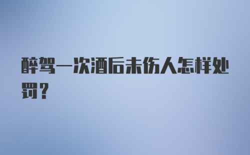 醉驾一次酒后未伤人怎样处罚？