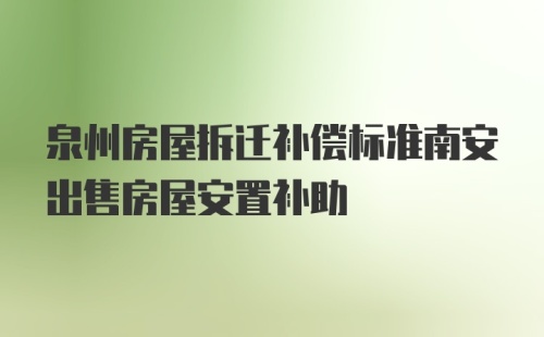 泉州房屋拆迁补偿标准南安出售房屋安置补助