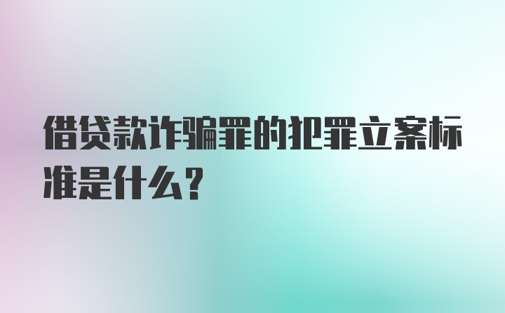 借贷款诈骗罪的犯罪立案标准是什么?