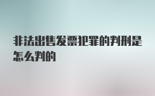 非法出售发票犯罪的判刑是怎么判的