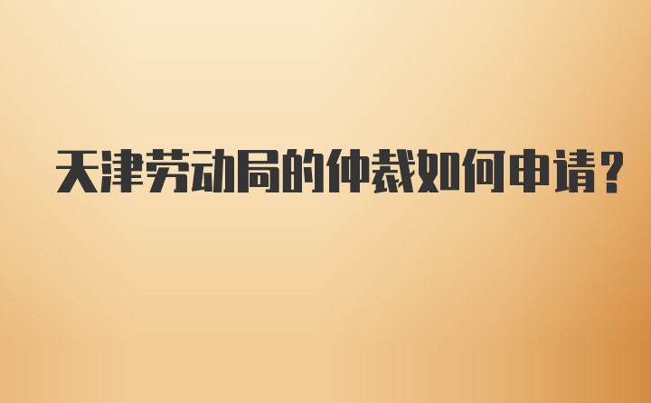 天津劳动局的仲裁如何申请？