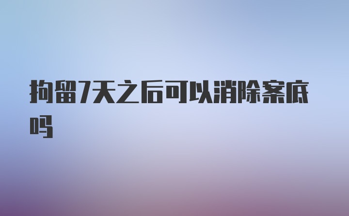 拘留7天之后可以消除案底吗