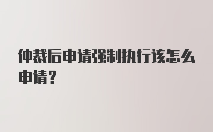 仲裁后申请强制执行该怎么申请？