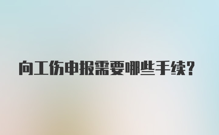 向工伤申报需要哪些手续？