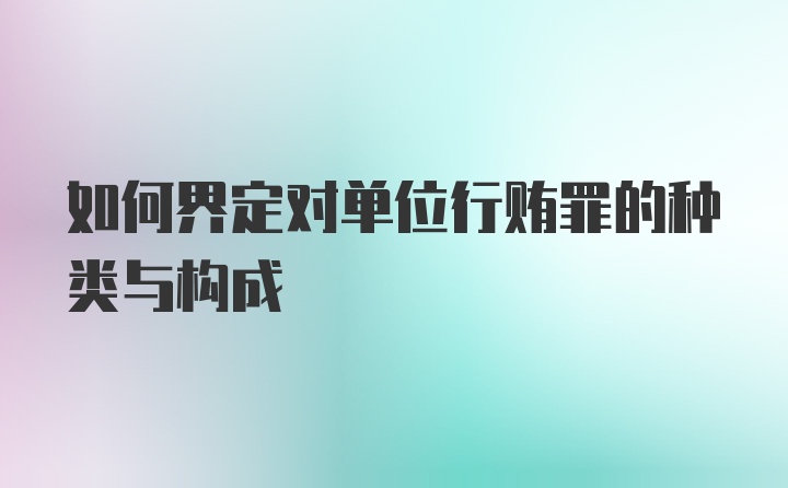 如何界定对单位行贿罪的种类与构成