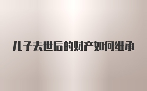 儿子去世后的财产如何继承