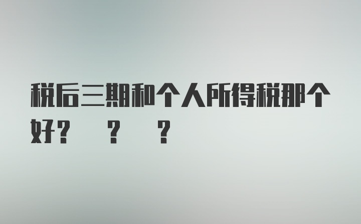 税后三期和个人所得税那个好? ? ?