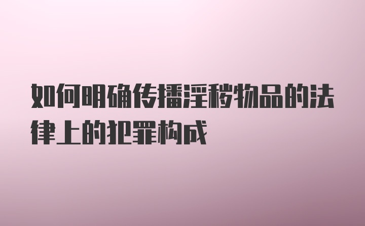 如何明确传播淫秽物品的法律上的犯罪构成