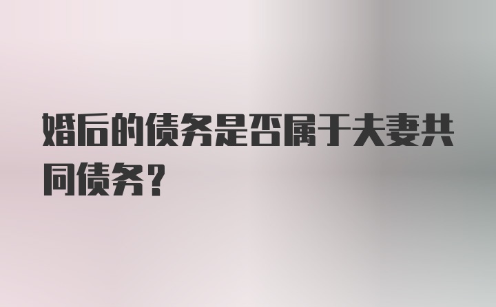 婚后的债务是否属于夫妻共同债务?