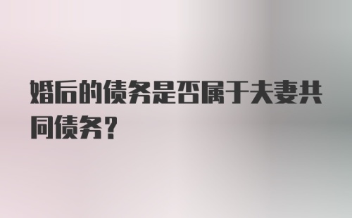 婚后的债务是否属于夫妻共同债务?