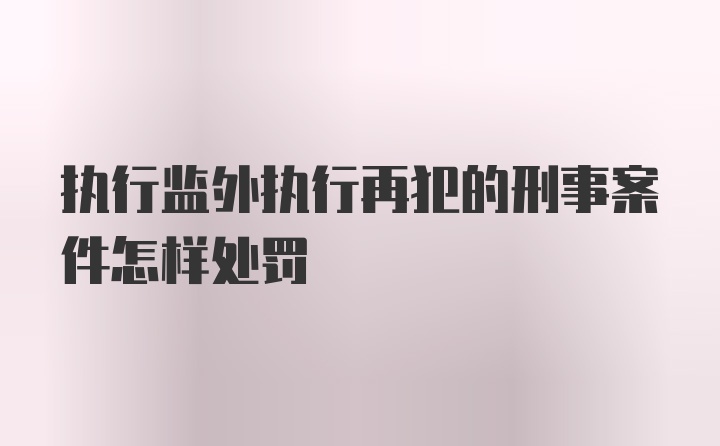 执行监外执行再犯的刑事案件怎样处罚