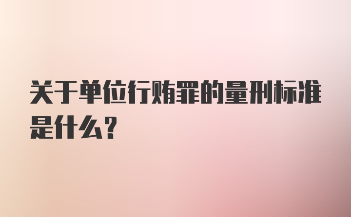 关于单位行贿罪的量刑标准是什么？