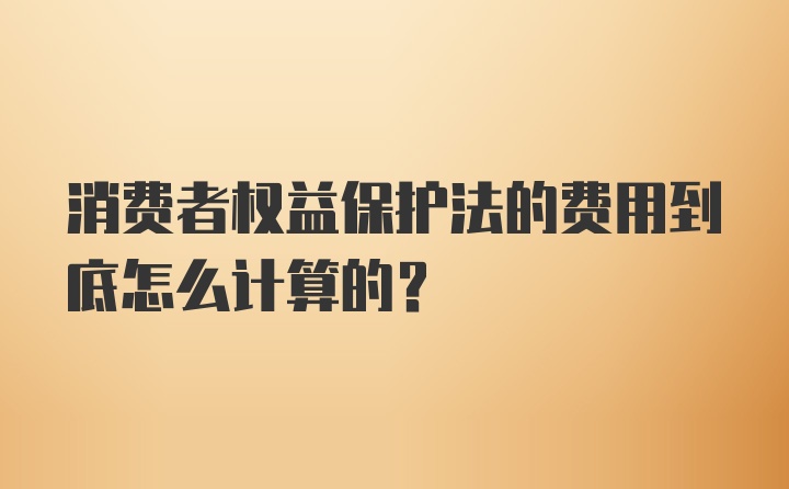 消费者权益保护法的费用到底怎么计算的?