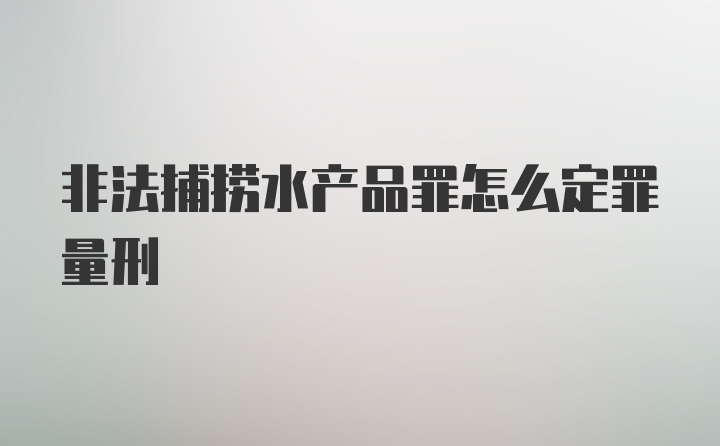 非法捕捞水产品罪怎么定罪量刑