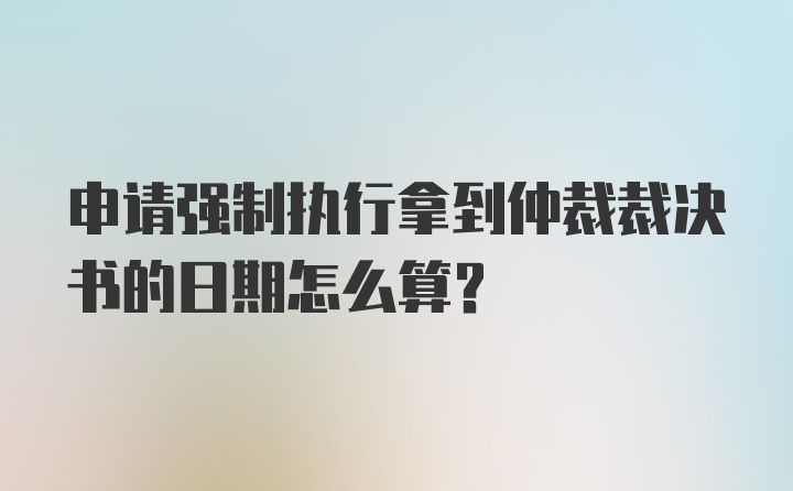 申请强制执行拿到仲裁裁决书的日期怎么算？