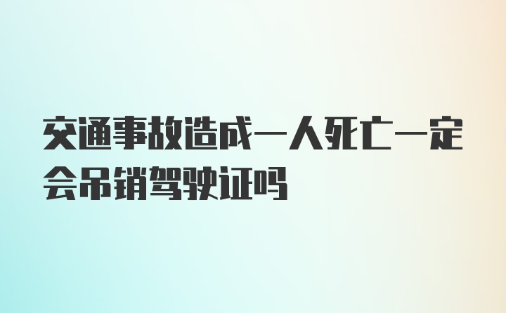 交通事故造成一人死亡一定会吊销驾驶证吗